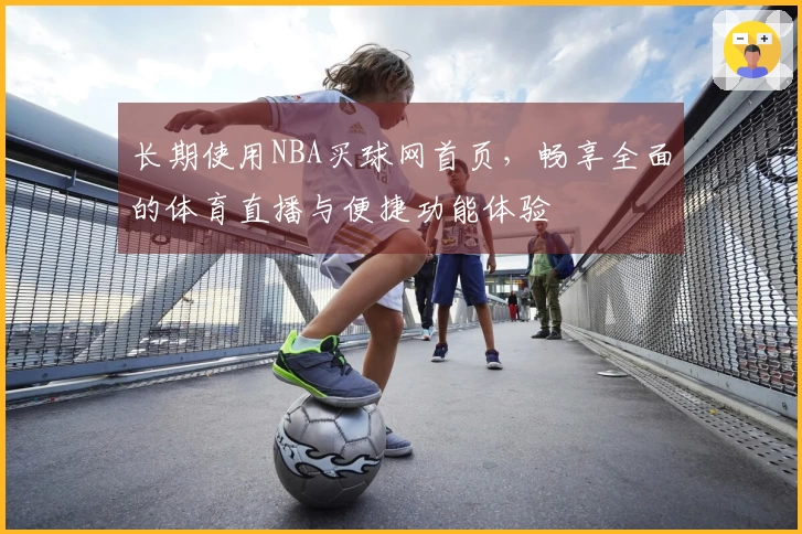 长期使用NBA买球网首页，畅享全面的体育直播与便捷功能体验