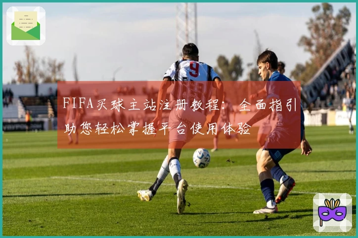 FIFA买球主站注册教程：全面指引助您轻松掌握平台使用体验