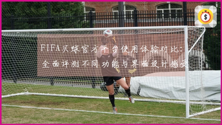 FIFA买球官方平台使用体验对比：全面评测不同功能与界面设计感受