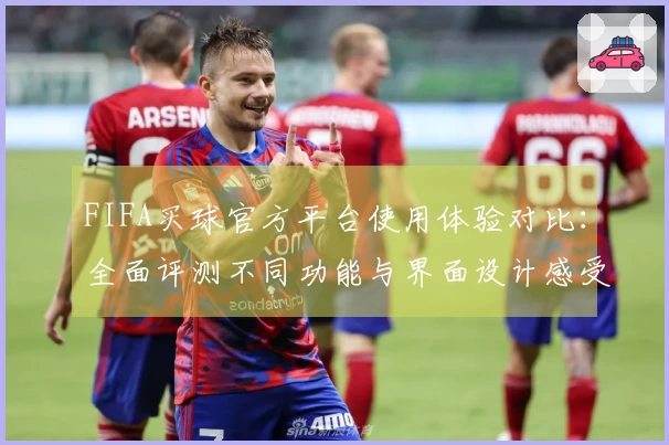 FIFA买球官方平台使用体验对比：全面评测不同功能与界面设计感受