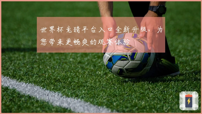 世界杯竞猜平台入口全新升级,为您带来更畅爽的观赛体验