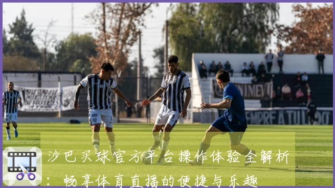 沙巴买球官方平台操作体验全解析：畅享体育直播的便捷与乐趣