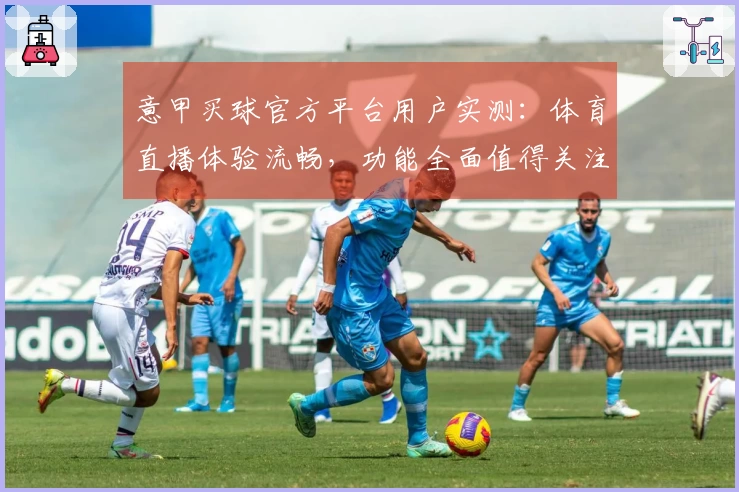 意甲买球官方平台用户实测：体育直播体验流畅，功能全面值得关注