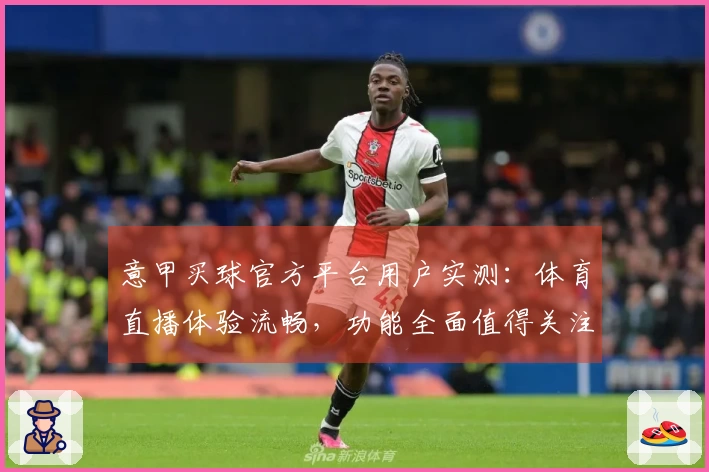 意甲买球官方平台用户实测：体育直播体验流畅，功能全面值得关注