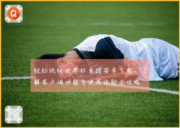 轻松玩转世界杯竞猜安卓下载，了解客户端功能与使用体验全攻略