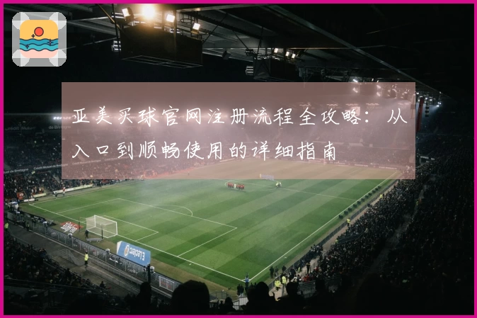 亚美买球官网注册流程全攻略：从入口到顺畅使用的详细指南