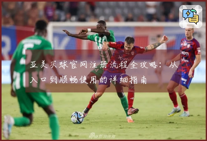 亚美买球官网注册流程全攻略：从入口到顺畅使用的详细指南