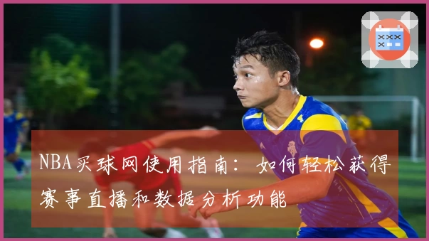 NBA买球网使用指南：如何轻松获得赛事直播和数据分析功能