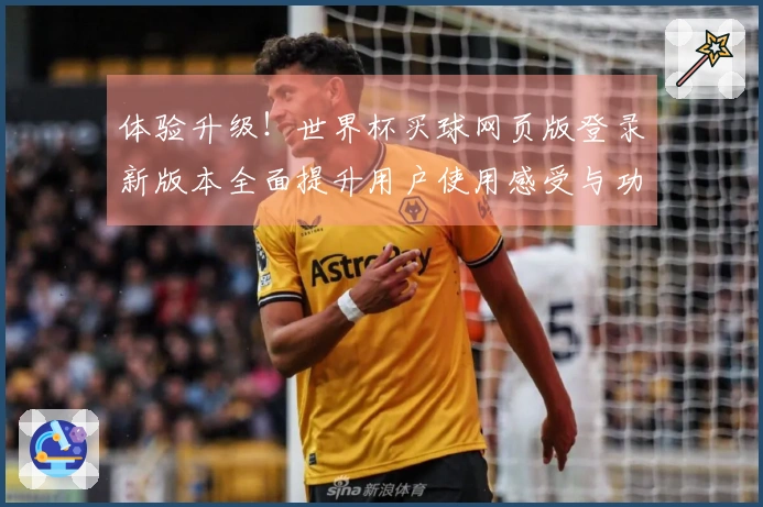 体验升级！世界杯买球网页版登录新版本全面提升用户使用感受与功能介绍