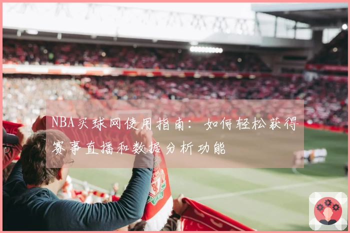 NBA买球网使用指南：如何轻松获得赛事直播和数据分析功能