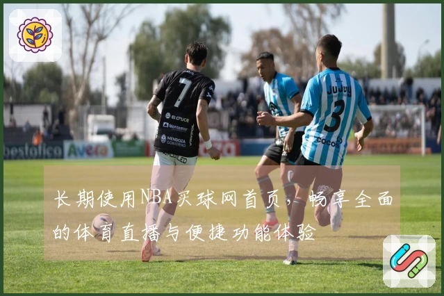 长期使用NBA买球网首页，畅享全面的体育直播与便捷功能体验