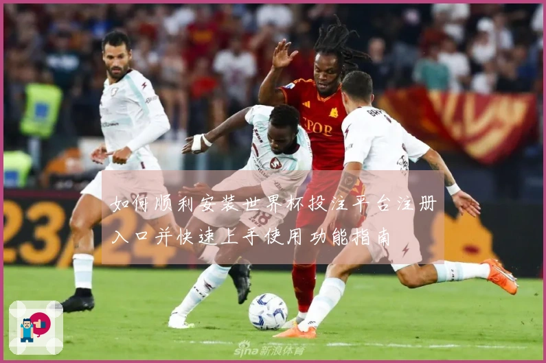 如何顺利安装世界杯投注平台注册入口并快速上手使用功能指南