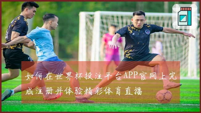 如何在世界杯投注平台APP官网上完成注册并体验精彩体育直播
