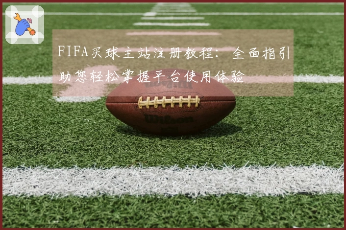 FIFA买球主站注册教程:全面指引助您轻松掌握平台使用体验