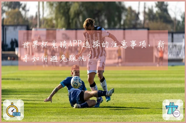 世界杯竞猜APP选择的注意事项，新手如何避免踩坑？