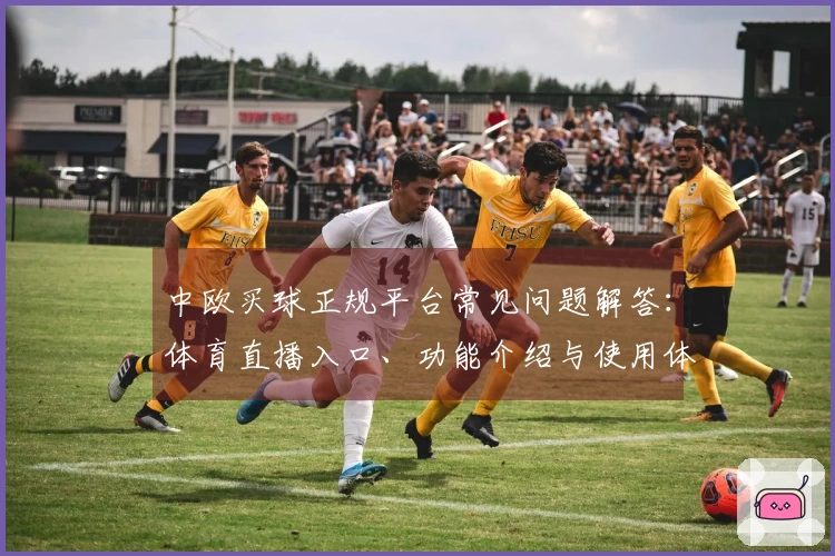 中欧买球正规平台常见问题解答：体育直播入口、功能介绍与使用体验全攻略