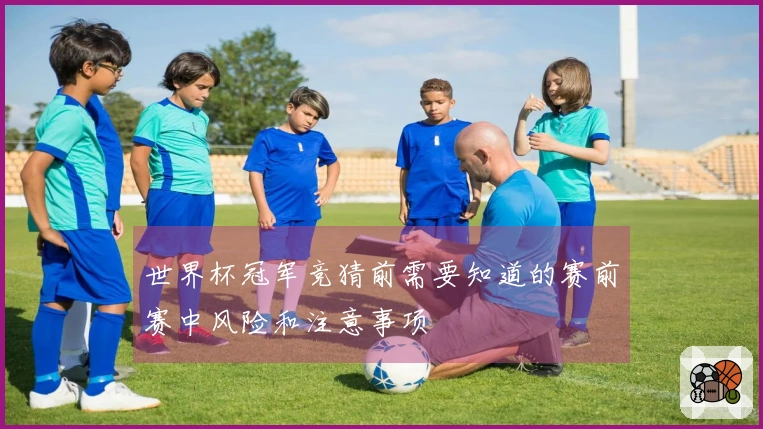世界杯冠军竞猜前需要知道的赛前赛中风险和注意事项