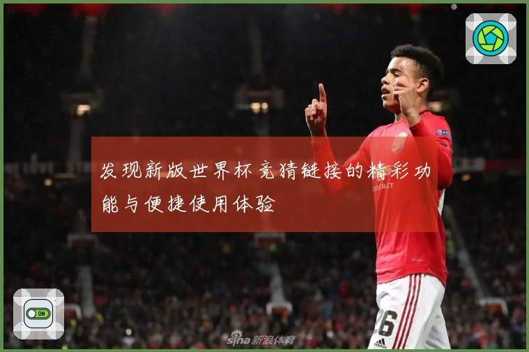 发现新版世界杯竞猜链接的精彩功能与便捷使用体验