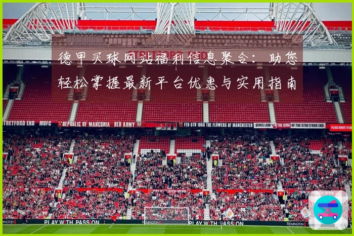 德甲买球网站福利信息聚合：助您轻松掌握最新平台优惠与实用指南
