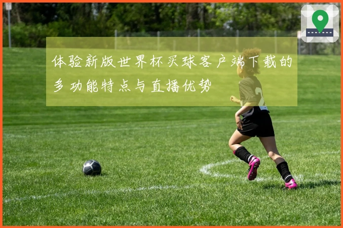 体验新版世界杯买球客户端下载的多功能特点与直播优势