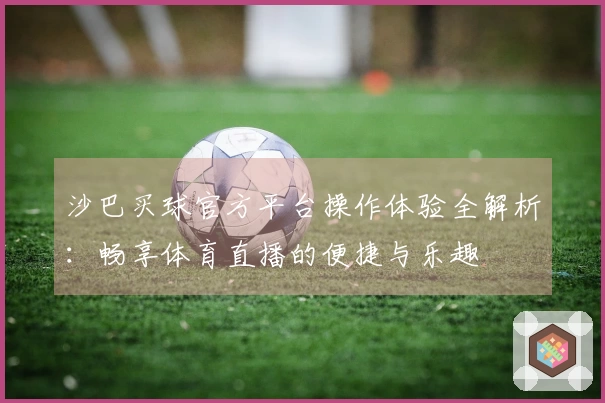 沙巴买球官方平台操作体验全解析:畅享体育直播的便捷与乐趣