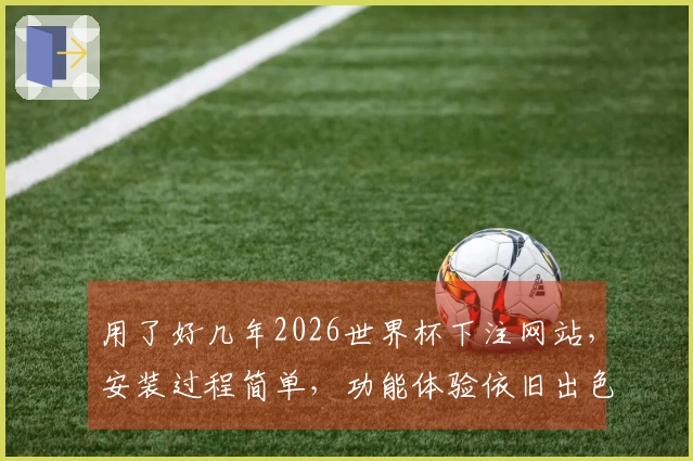 用了好几年2026世界杯下注网站，安装过程简单，功能体验依旧出色