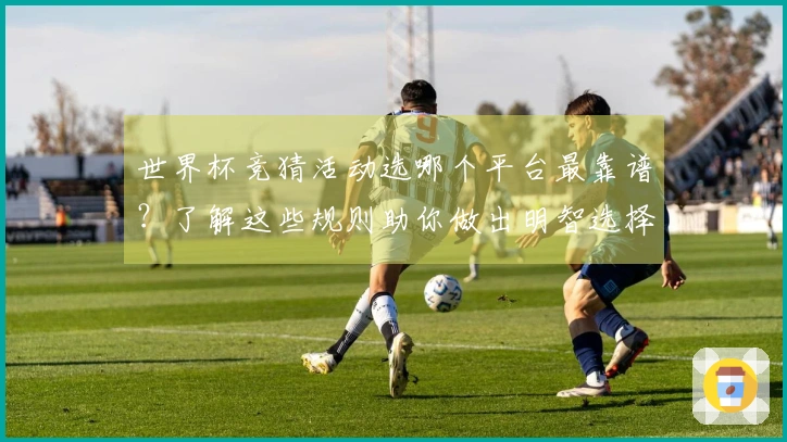 世界杯竞猜活动选哪个平台最靠谱？了解这些规则助你做出明智选择