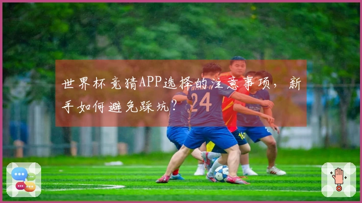 世界杯竞猜APP选择的注意事项,新手如何避免踩坑?