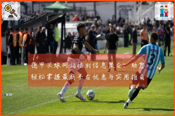 德甲买球网站福利信息聚合：助您轻松掌握最新平台优惠与实用指南
