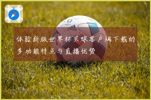 体验新版世界杯买球客户端下载的多功能特点与直播优势