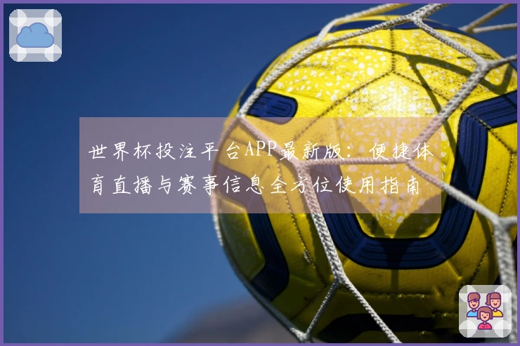 世界杯投注平台APP最新版：便捷体育直播与赛事信息全方位使用指南